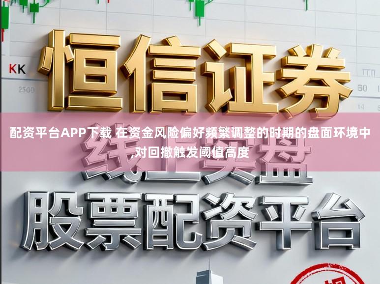 配资平台APP下载 在资金风险偏好频繁调整的时期的盘面环境中，对回撤触发阈值高度