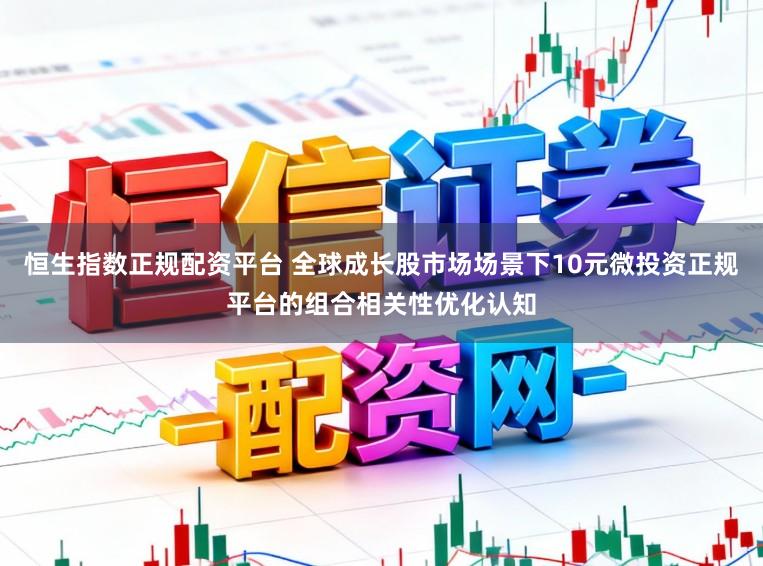 恒生指数正规配资平台 全球成长股市场场景下10元微投资正规平台的组合相关性优化认知