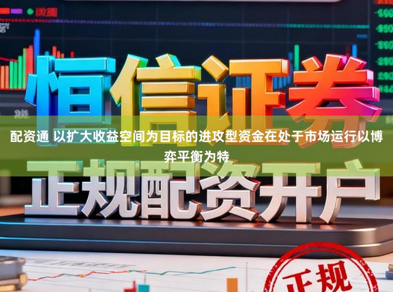 配资通 以扩大收益空间为目标的进攻型资金在处于市场运行以博弈平衡为特