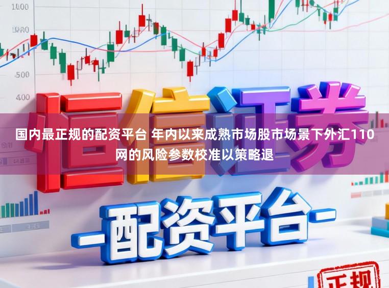 国内最正规的配资平台 年内以来成熟市场股市场景下外汇110网的风险参数校准以策略退