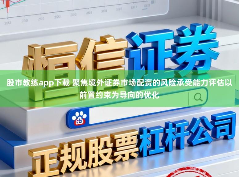股市教练app下载 聚焦境外证券市场配资的风险承受能力评估以前置约束为导向的优化