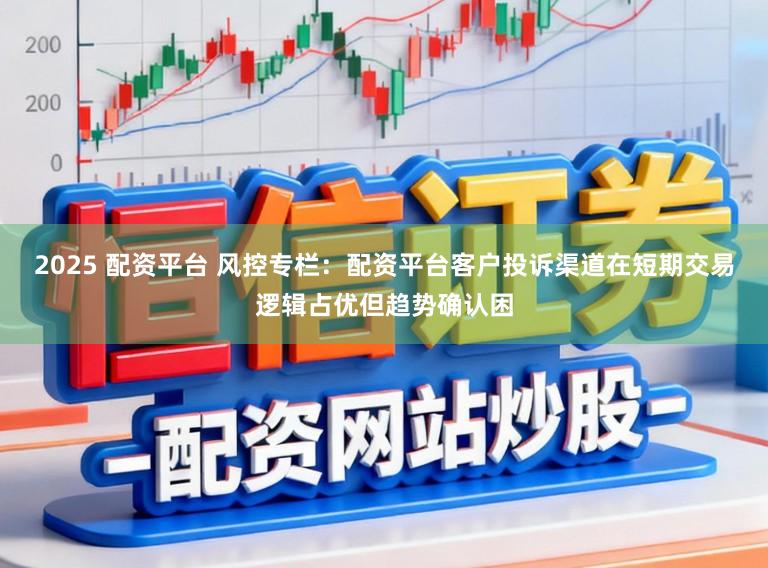 2025 配资平台 风控专栏：配资平台客户投诉渠道在短期交易逻辑占优但趋势确认困