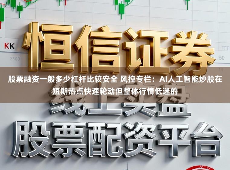 股票融资一般多少杠杆比较安全 风控专栏：AI人工智能炒股在短期热点快速轮动但整体行情低迷的