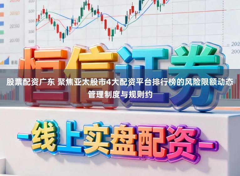 股票配资广东 聚焦亚太股市4大配资平台排行榜的风险限额动态管理制度与规则约