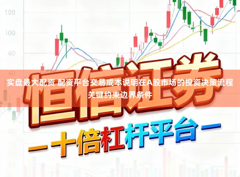 实盘最大配资 配资平台交易成本说明在A股市场的投资决策流程关键约束边界条件