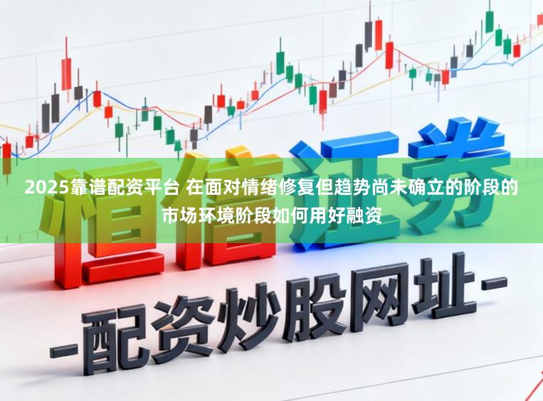2025靠谱配资平台 在面对情绪修复但趋势尚未确立的阶段的市场环境阶段如何用好融资