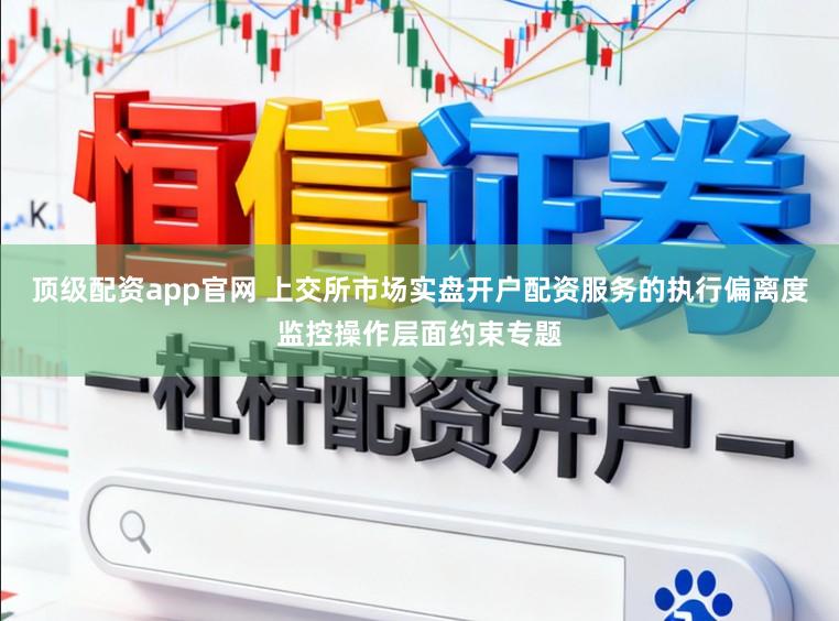顶级配资app官网 上交所市场实盘开户配资服务的执行偏离度监控操作层面约束专题