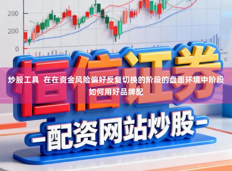 炒股工具  在在资金风险偏好反复切换的阶段的盘面环境中阶段如何用好品牌配