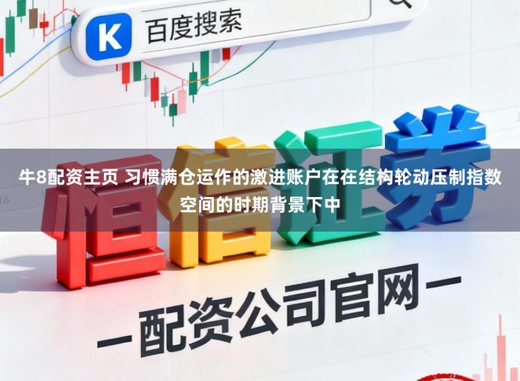 牛8配资主页 习惯满仓运作的激进账户在在结构轮动压制指数空间的时期背景下中