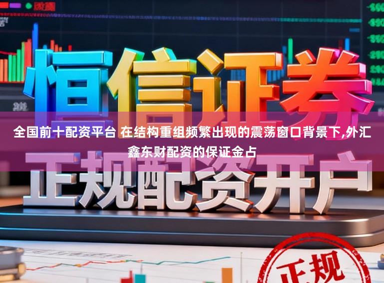 全国前十配资平台 在结构重组频繁出现的震荡窗口背景下，外汇鑫东财配资的保证金占