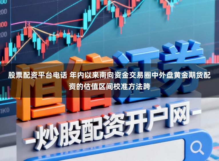 股票配资平台电话 年内以来南向资金交易圈中外盘黄金期货配资的估值区间校准方法跨