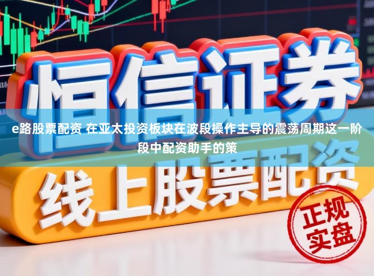 e路股票配资 在亚太投资板块在波段操作主导的震荡周期这一阶段中配资助手的策