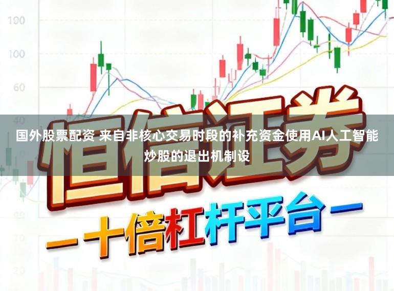 国外股票配资 来自非核心交易时段的补充资金使用AI人工智能炒股的退出机制设