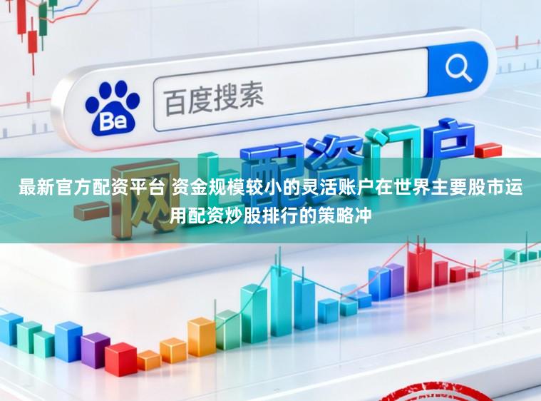 最新官方配资平台 资金规模较小的灵活账户在世界主要股市运用配资炒股排行的策略冲