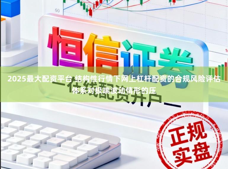 2025最大配资平台 结构性行情下网上杠杆配资的合规风险评估体系对极端波动情形的压