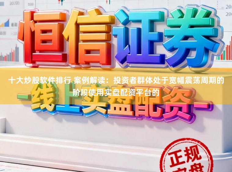 十大炒股软件排行 案例解读：投资者群体处于宽幅震荡周期的阶段使用实盘配资平台的