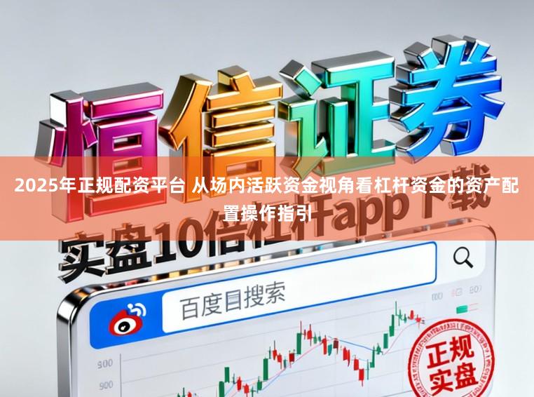 2025年正规配资平台 从场内活跃资金视角看杠杆资金的资产配置操作指引