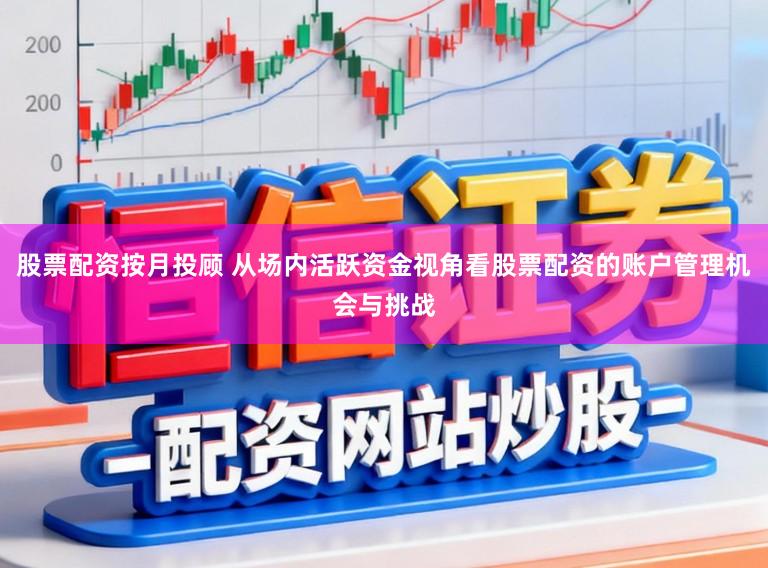 股票配资按月投顾 从场内活跃资金视角看股票配资的账户管理机会与挑战