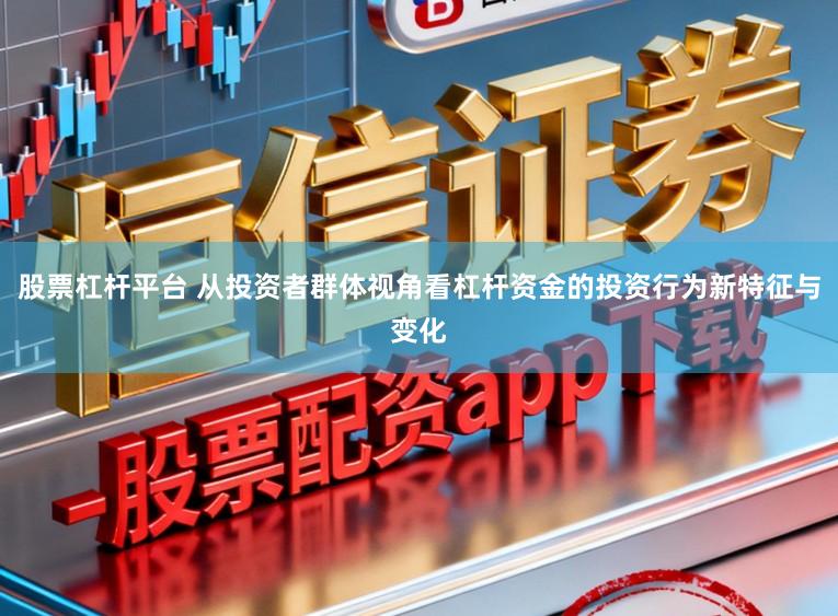 股票杠杆平台 从投资者群体视角看杠杆资金的投资行为新特征与变化
