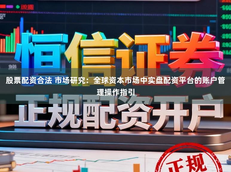 股票配资合法 市场研究：全球资本市场中实盘配资平台的账户管理操作指引