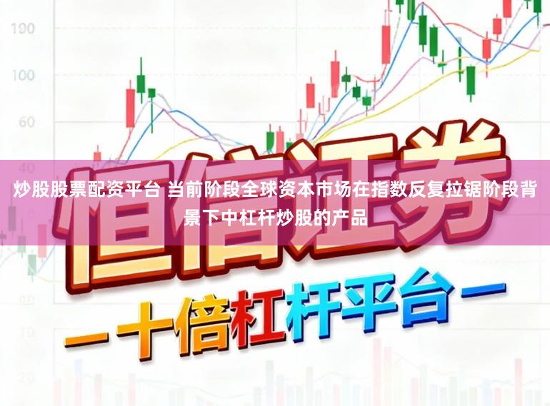炒股股票配资平台 当前阶段全球资本市场在指数反复拉锯阶段背景下中杠杆炒股的产品
