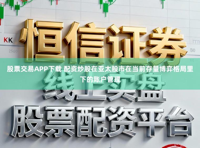 股票交易APP下载 配资炒股在亚太股市在当前存量博弈格局里下的账户管理