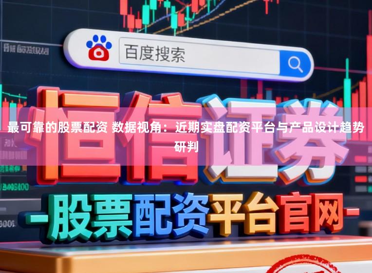 最可靠的股票配资 数据视角：近期实盘配资平台与产品设计趋势研判
