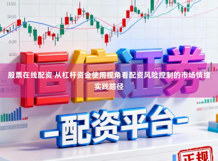 股票在线配资 从杠杆资金使用视角看配资风险控制的市场情绪实践路径