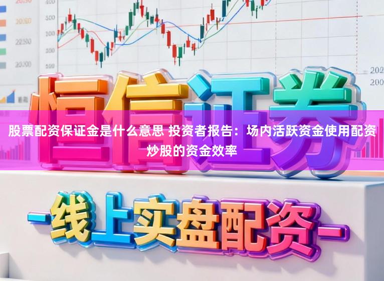 股票配资保证金是什么意思 投资者报告：场内活跃资金使用配资炒股的资金效率