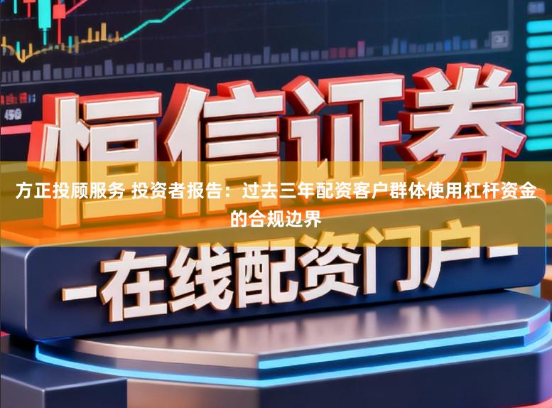方正投顾服务 投资者报告：过去三年配资客户群体使用杠杆资金的合规边界