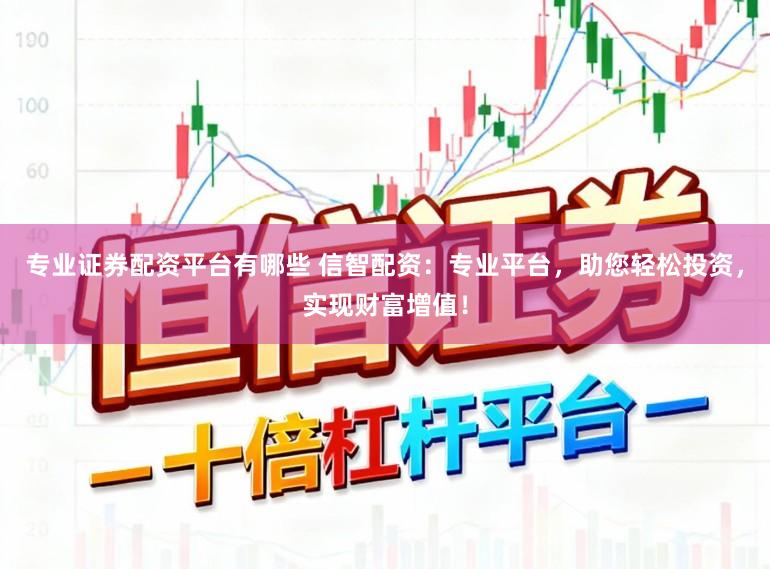 专业证券配资平台有哪些 信智配资：专业平台，助您轻松投资，实现财富增值！