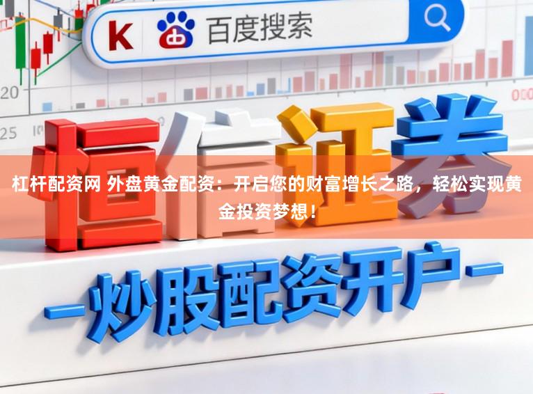 杠杆配资网 外盘黄金配资：开启您的财富增长之路，轻松实现黄金投资梦想！