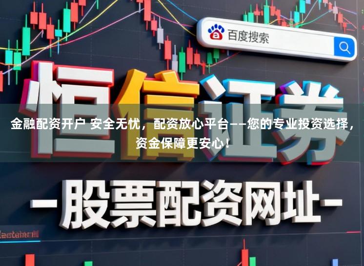 金融配资开户 安全无忧，配资放心平台——您的专业投资选择，资金保障更安心！