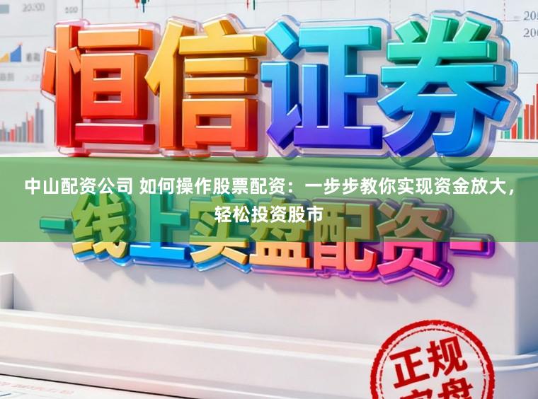 中山配资公司 如何操作股票配资：一步步教你实现资金放大，轻松投资股市