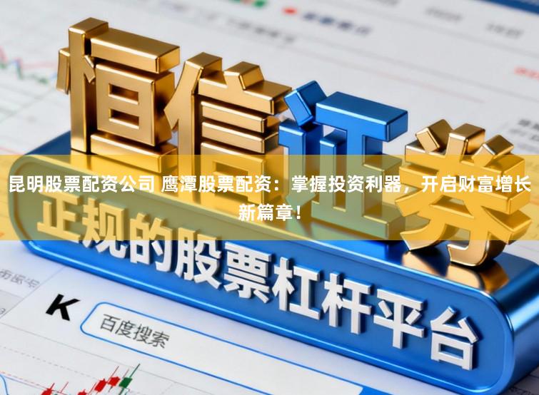 昆明股票配资公司 鹰潭股票配资：掌握投资利器，开启财富增长新篇章！