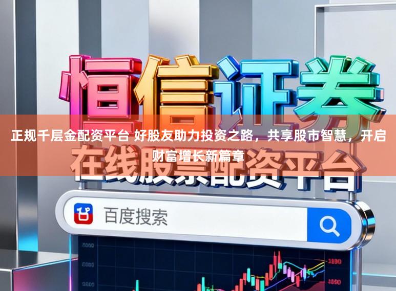 正规千层金配资平台 好股友助力投资之路，共享股市智慧，开启财富增长新篇章