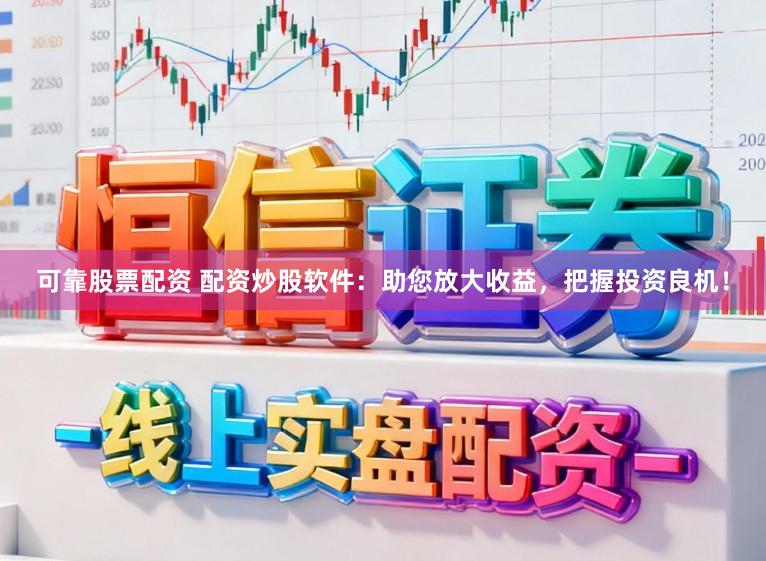 可靠股票配资 配资炒股软件：助您放大收益，把握投资良机！