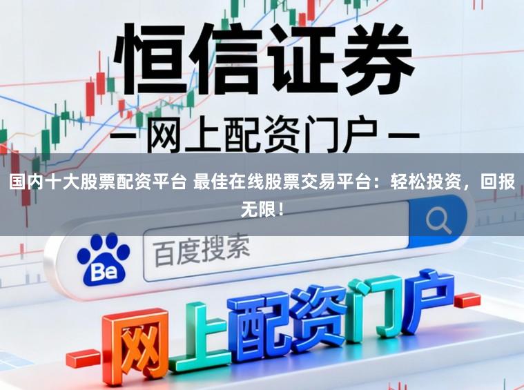 国内十大股票配资平台 最佳在线股票交易平台：轻松投资，回报无限！