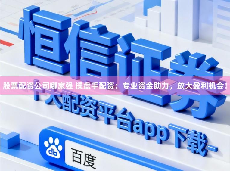 股票配资公司哪家强 操盘手配资：专业资金助力，放大盈利机会！