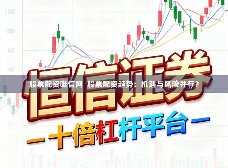 股票配资唯信网  股票配资趋势：机遇与风险并存？