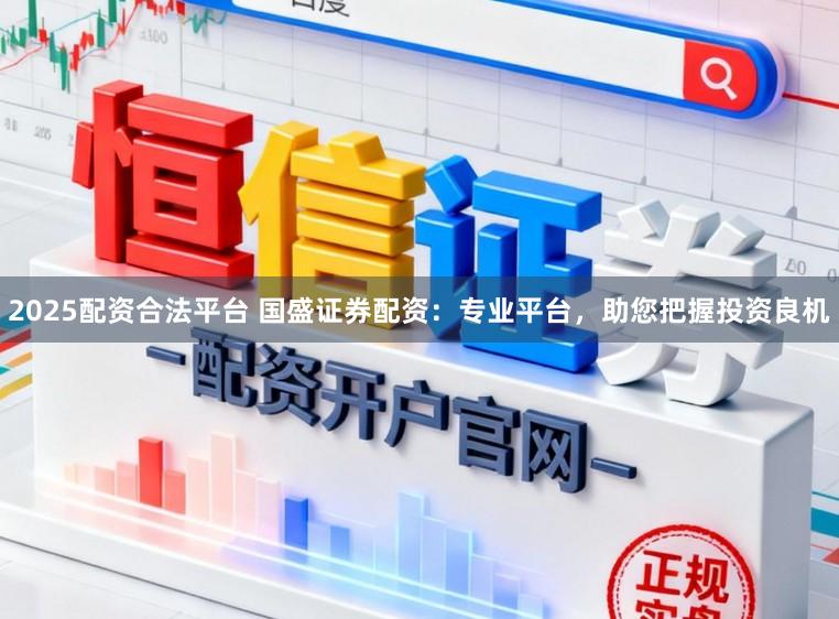 2025配资合法平台 国盛证券配资：专业平台，助您把握投资良机