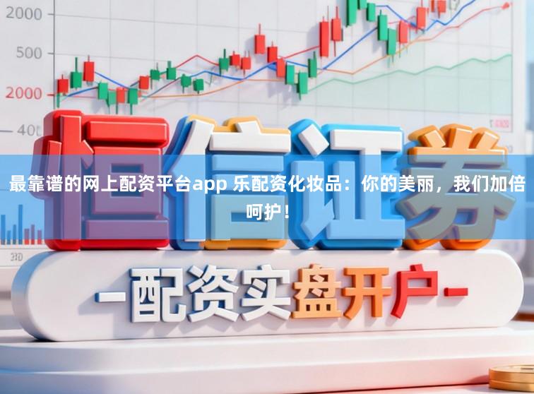 最靠谱的网上配资平台app 乐配资化妆品:你的美丽,我们加倍呵护!