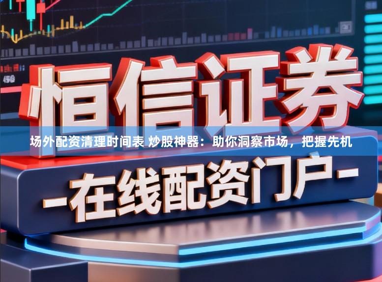 场外配资清理时间表 炒股神器：助你洞察市场，把握先机