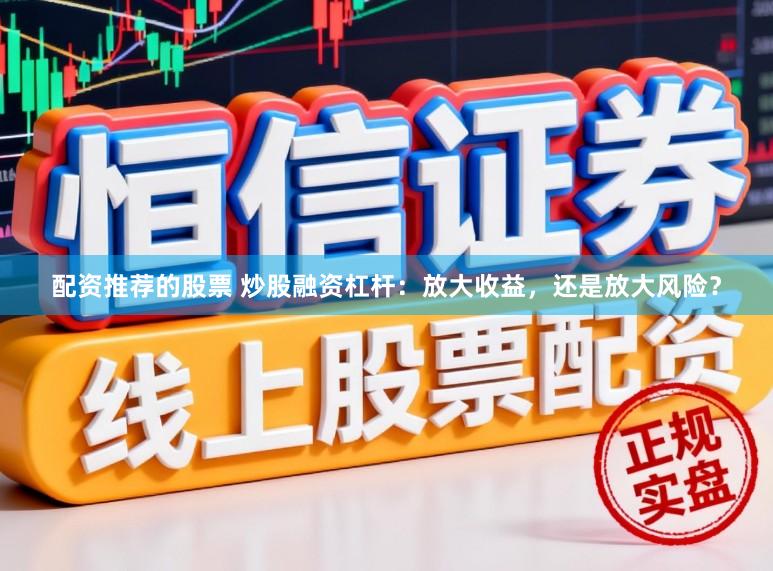 配资推荐的股票 炒股融资杠杆：放大收益，还是放大风险？