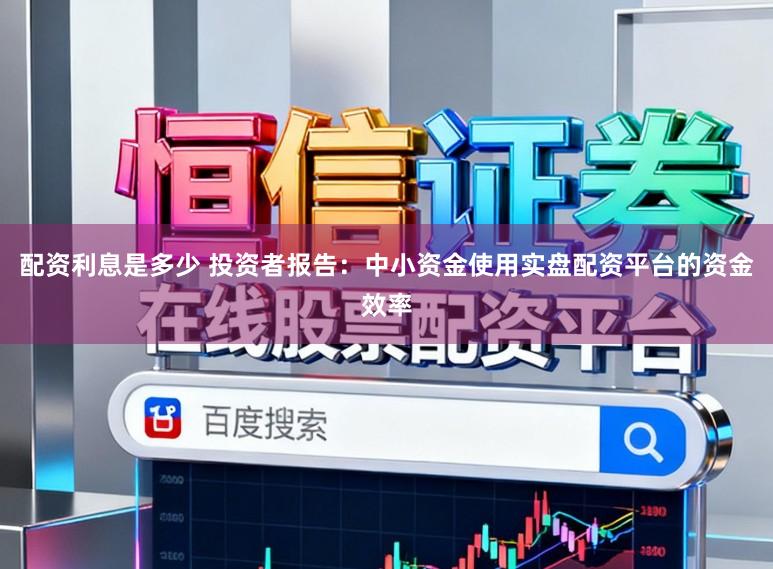 配资利息是多少 投资者报告：中小资金使用实盘配资平台的资金效率