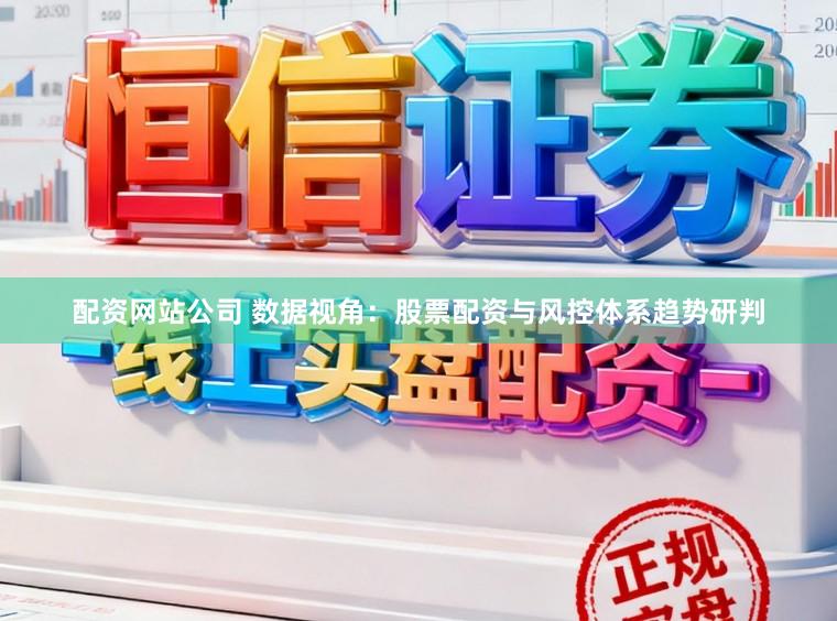 配资网站公司 数据视角：股票配资与风控体系趋势研判