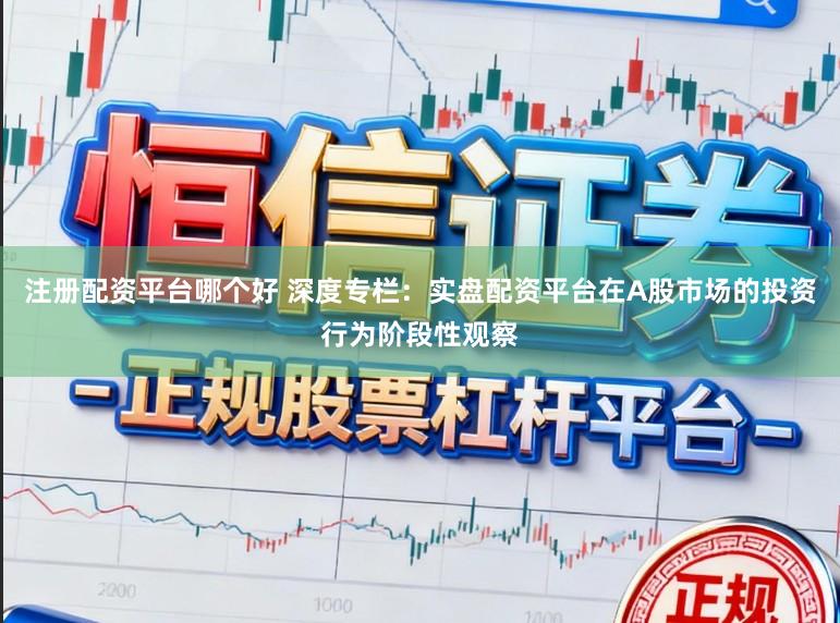 注册配资平台哪个好 深度专栏：实盘配资平台在A股市场的投资行为阶段性观察