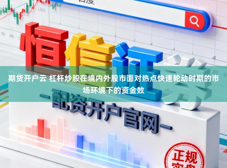 期货开户云 杠杆炒股在境内外股市面对热点快速轮动时期的市场环境下的资金效