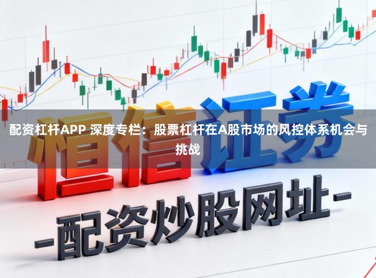 配资杠杆APP 深度专栏：股票杠杆在A股市场的风控体系机会与挑战