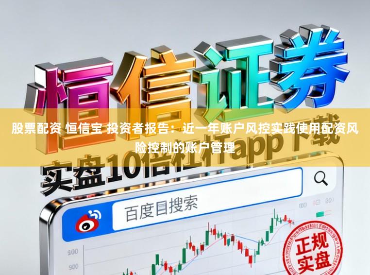 股票配资 恒信宝 投资者报告：近一年账户风控实践使用配资风险控制的账户管理